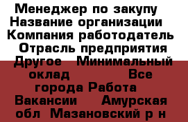 Менеджер по закупу › Название организации ­ Компания-работодатель › Отрасль предприятия ­ Другое › Минимальный оклад ­ 30 000 - Все города Работа » Вакансии   . Амурская обл.,Мазановский р-н